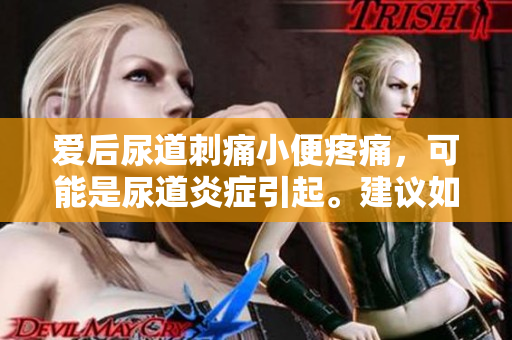 爱后尿道刺痛小便疼痛，可能是尿道炎症引起。建议如何处理？