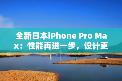 全新日本iPhone Pro Max：性能再进一步，设计更优雅