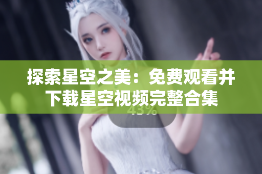探索星空之美：免费观看并下载星空视频完整合集