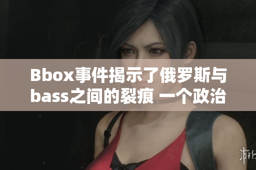 Bbox事件揭示了俄罗斯与bass之间的裂痕 一个政治、文化与经济的探索