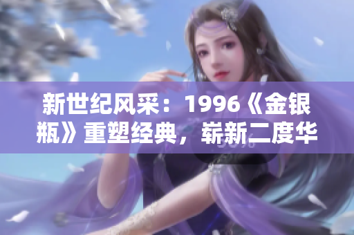 新世纪风采：1996《金银瓶》重塑经典，崭新二度华章