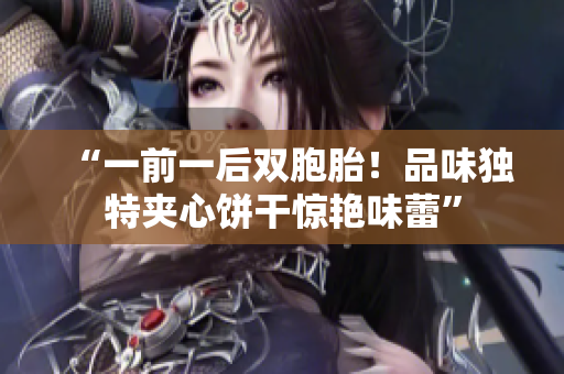 “一前一后双胞胎！品味独特夹心饼干惊艳味蕾”