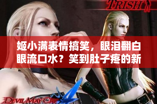 姬小满表情搞笑，眼泪翻白眼流口水？笑到肚子疼的新发现！