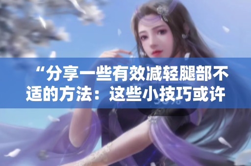 “分享一些有效减轻腿部不适的方法：这些小技巧或许对你有所帮助”