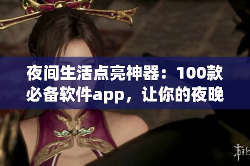 夜间生活点亮神器：100款必备软件app，让你的夜晚更有趣更便利
