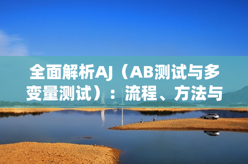 全面解析AJ（AB测试与多变量测试）：流程、方法与实施策略详解
