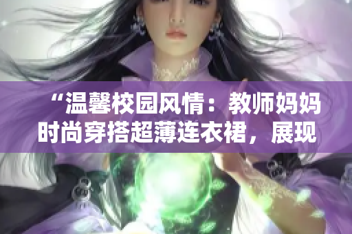 “温馨校园风情：教师妈妈时尚穿搭超薄连衣裙，展现优雅魅力！”