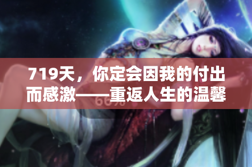 719天，你定会因我的付出而感激——重返人生的温馨故事