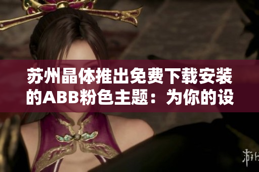 苏州晶体推出免费下载安装的ABB粉色主题：为你的设备带来别样的魅力！