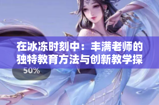在冰冻时刻中：丰满老师的独特教育方法与创新教学探索之旅
