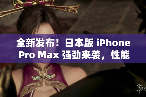 全新发布！日本版 iPhone Pro Max 强劲来袭，性能超预期！