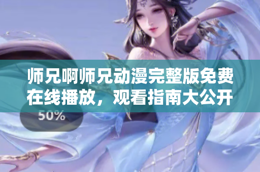 师兄啊师兄动漫完整版免费在线播放，观看指南大公开！
