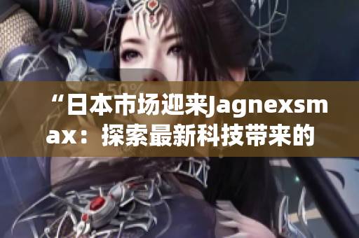 “日本市场迎来Jagnexsmax：探索最新科技带来的革新与突破”