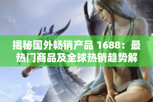 揭秘国外畅销产品 1688：最热门商品及全球热销趋势解析