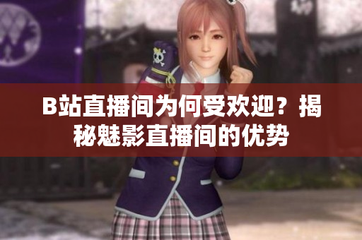 B站直播间为何受欢迎？揭秘魅影直播间的优势