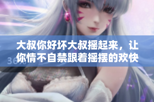 大叔你好坏大叔摇起来，让你情不自禁跟着摇摆的欢快旋律