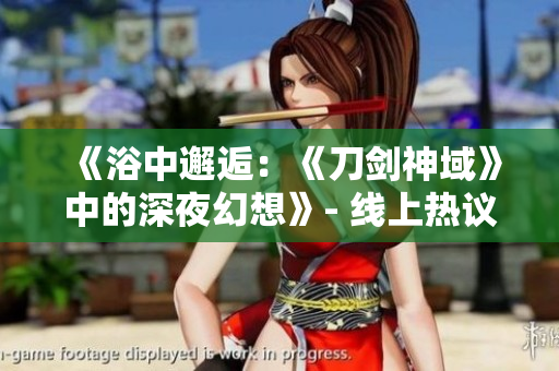 《浴中邂逅：《刀剑神域》中的深夜幻想》- 线上热议新作，角色究竟发生了什么？