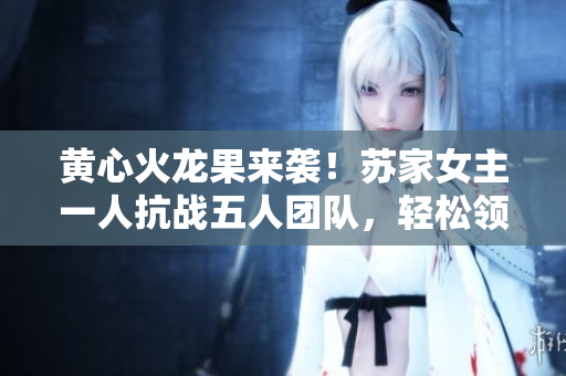 黄心火龙果来袭！苏家女主一人抗战五人团队，轻松领先！