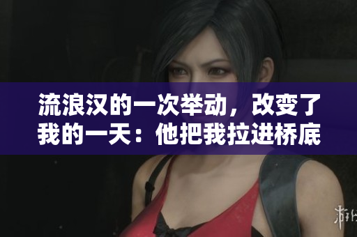 流浪汉的一次举动，改变了我的一天：他把我拉进桥底的故事