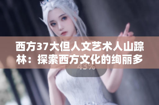 西方37大但人文艺术人山踪林：探索西方文化的绚丽多彩