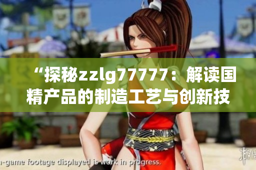 “探秘zzlg77777：解读国精产品的制造工艺与创新技术”