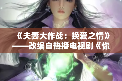 《夫妻大作战：换爱之情》——改编自热播电视剧《你上我老婆我上你老婆》的新戏台词版。