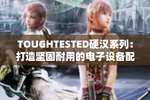 TOUGHTESTED硬汉系列：打造坚固耐用的电子设备配件