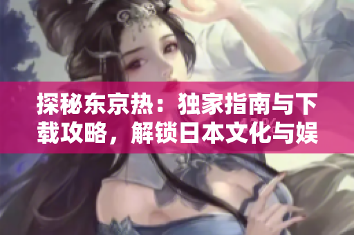 探秘东京热：独家指南与下载攻略，解锁日本文化与娱乐世界