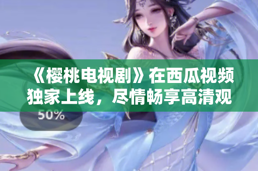 《樱桃电视剧》在西瓜视频独家上线，尽情畅享高清观影