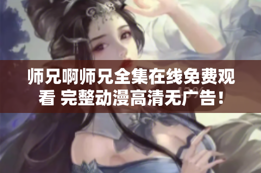 师兄啊师兄全集在线免费观看 完整动漫高清无广告！
