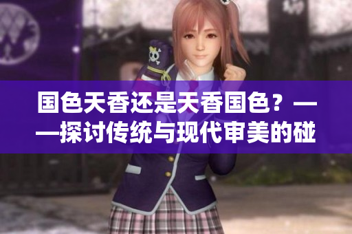国色天香还是天香国色？——探讨传统与现代审美的碰撞