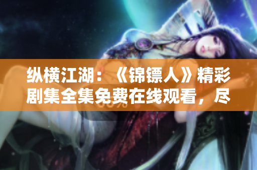 纵横江湖：《锦镖人》精彩剧集全集免费在线观看，尽情畅享高清视听盛宴！