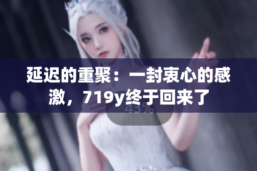 延迟的重聚：一封衷心的感激，719y终于回来了