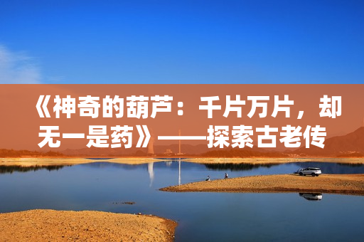 《神奇的葫芦：千片万片，却无一是药》——探索古老传说的奇迹
