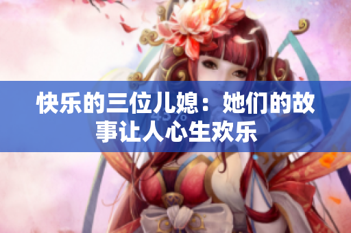 快乐的三位儿媳：她们的故事让人心生欢乐
