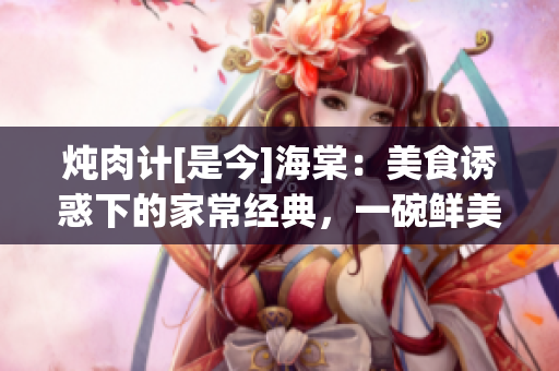 炖肉计[是今]海棠：美食诱惑下的家常经典，一碗鲜美肉汤暖心滋味