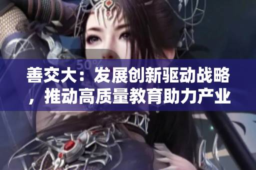 善交大：发展创新驱动战略，推动高质量教育助力产业升级