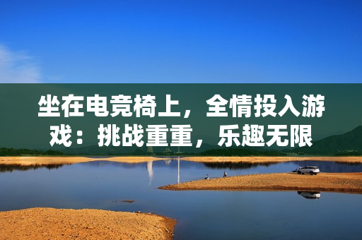 坐在电竞椅上，全情投入游戏：挑战重重，乐趣无限