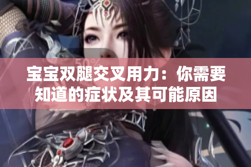 宝宝双腿交叉用力：你需要知道的症状及其可能原因