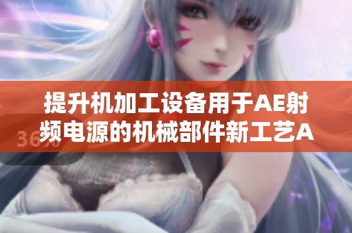 提升机加工设备用于AE射频电源的机械部件新工艺AE射频电源设备改进方案