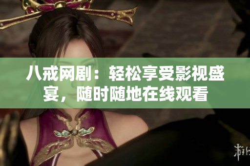 八戒网剧：轻松享受影视盛宴，随时随地在线观看