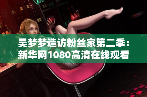 吴梦梦造访粉丝家第二季：新华网1080高清在线观看