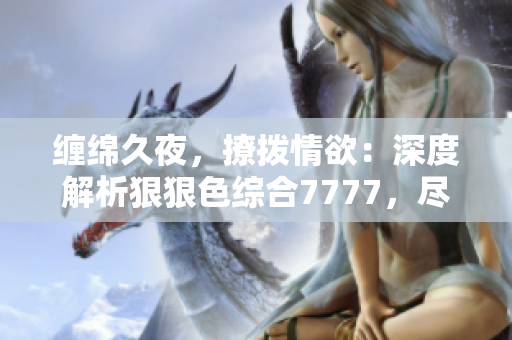 缠绵久夜，撩拨情欲：深度解析狠狠色综合7777，尽览色情魅力与情感纠葛
