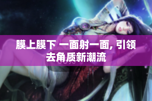 膜上膜下 一面射一面, 引领去角质新潮流
