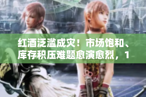 红酒泛滥成灾！市场饱和、库存积压难题愈演愈烈，1v2情况下如何化解？