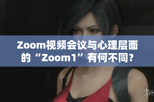 Zoom视频会议与心理层面的“Zoom1”有何不同？