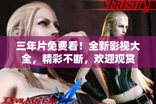 三年片免费看！全新影视大全，精彩不断，欢迎观赏