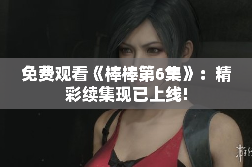 免费观看《棒棒第6集》：精彩续集现已上线!