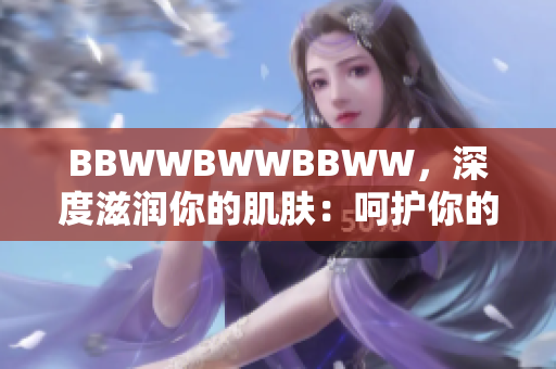 BBWWBWWBBWW，深度滋润你的肌肤：呵护你的肌肤，焕发自然光彩