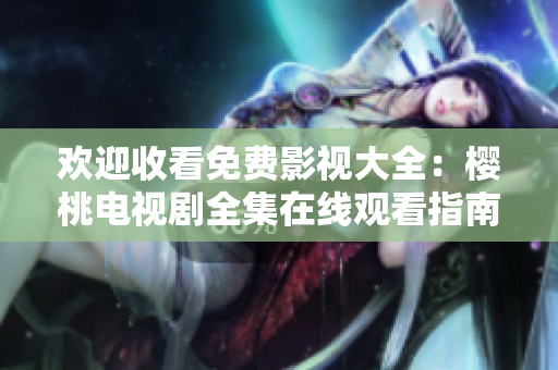 欢迎收看免费影视大全：樱桃电视剧全集在线观看指南，尽情畅享精彩剧集！